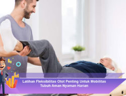 Latihan Fleksibilitas Otot Penting Untuk Mobilitas Tubuh Aman Nyaman Harian